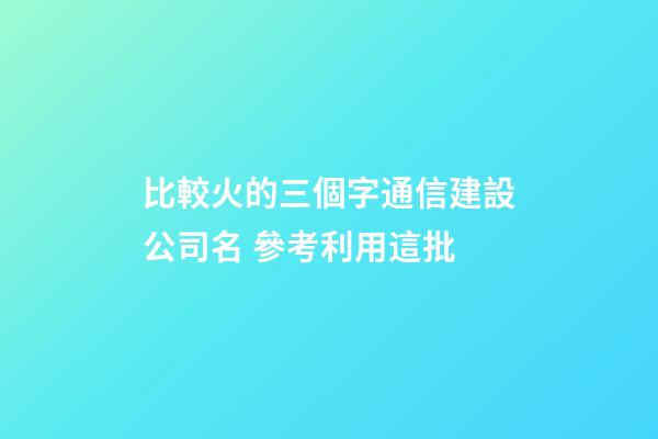 比較火的三個字通信建設公司名 參考利用這批-第1張-公司起名-玄機派